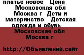 платье новое › Цена ­ 500 - Московская обл., Москва г. Дети и материнство » Детская одежда и обувь   . Московская обл.,Москва г.